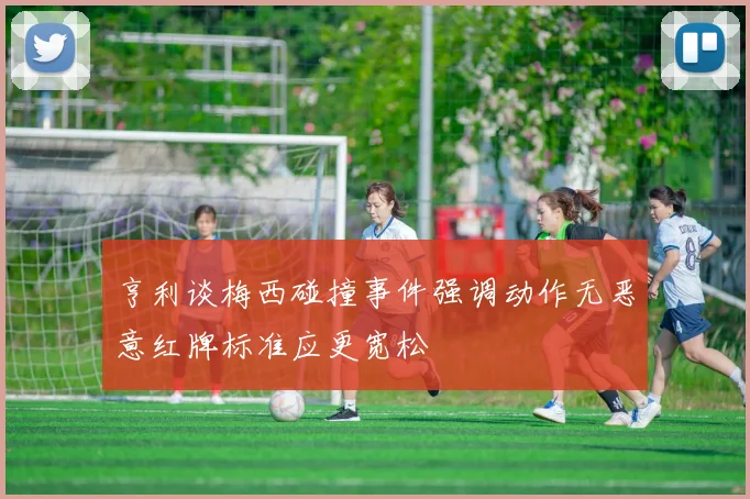 亨利谈梅西碰撞事件强调动作无恶意红牌标准应更宽松