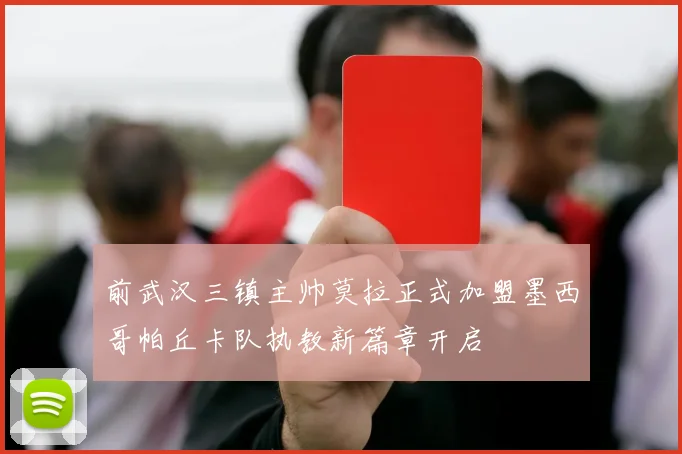 前武汉三镇主帅莫拉正式加盟墨西哥帕丘卡队执教新篇章开启