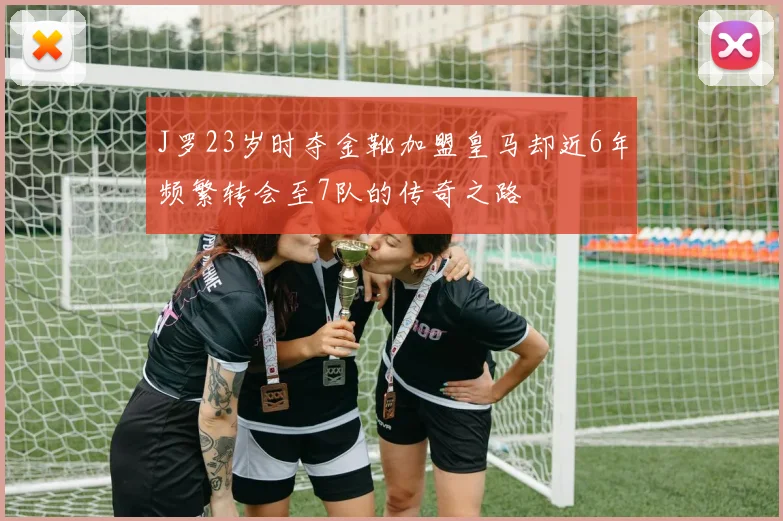 J罗23岁时夺金靴加盟皇马却近6年频繁转会至7队的传奇之路