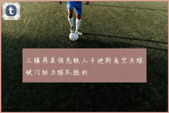 三镇再度领先铁人卡迪斯高空头球破门助力球队胜利