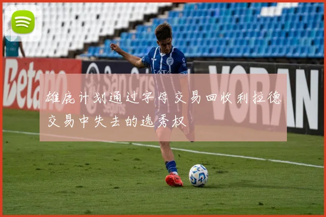 雄鹿计划通过字母交易回收利拉德交易中失去的选秀权