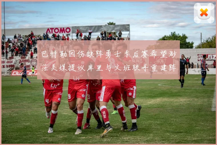 巴特勒因伤缺阵勇士季后赛希望渺茫美媒提议库里与文班联手重建阵容