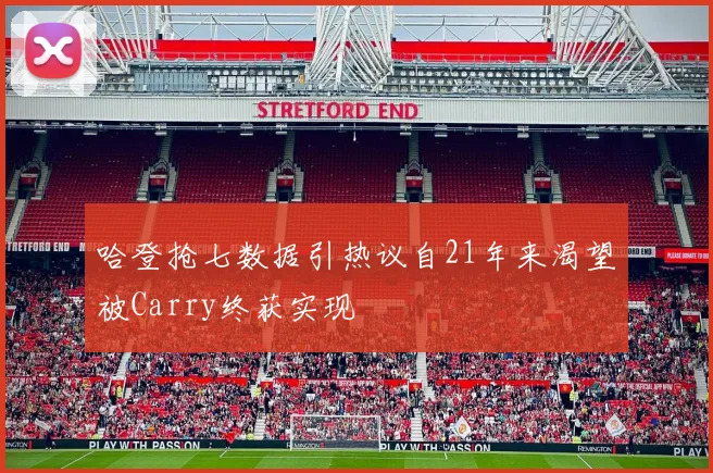 哈登抢七数据引热议自21年来渴望被Carry终获实现