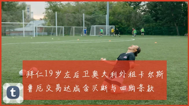 拜仁19岁左后卫奥夫利外租卡尔斯鲁厄交易达成含买断与回购条款