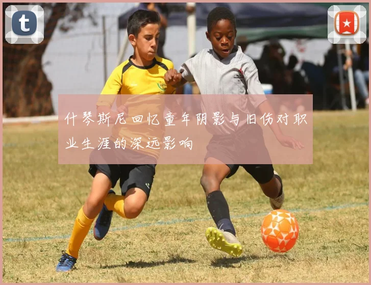 什琴斯尼回忆童年阴影与旧伤对职业生涯的深远影响