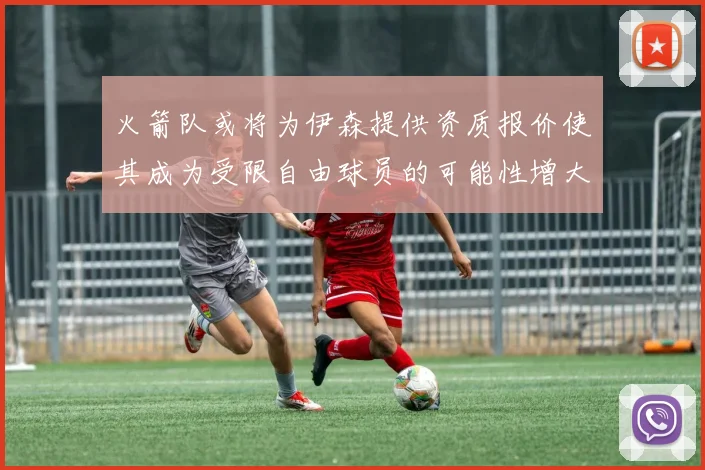 火箭队或将为伊森提供资质报价使其成为受限自由球员的可能性增大