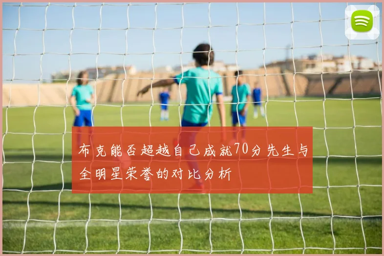 布克能否超越自己成就70分先生与全明星荣誉的对比分析