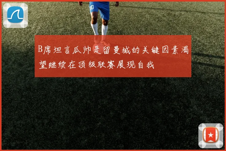 B席坦言瓜帅是留曼城的关键因素渴望继续在顶级联赛展现自我