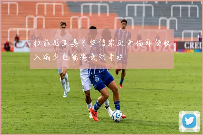 拉菲尼亚妻子坚信家庭幸福即使收入减少也能感受到幸运