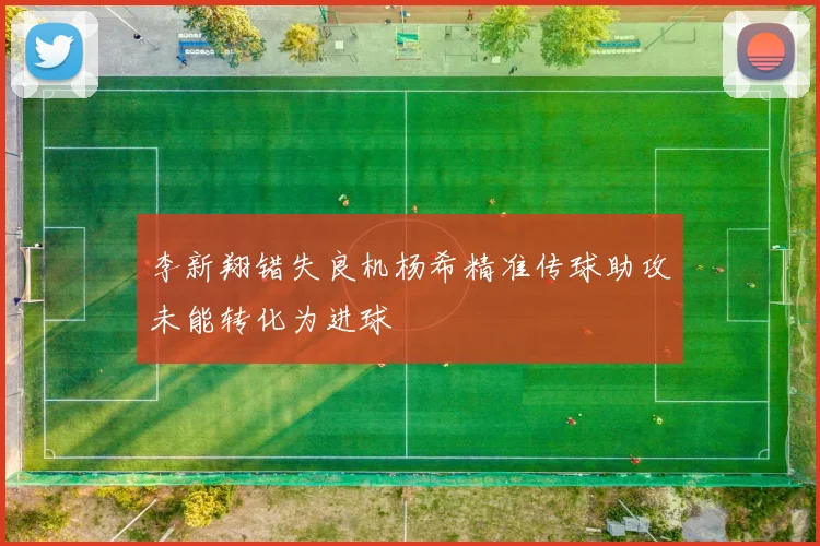 李新翔错失良机杨希精准传球助攻未能转化为进球