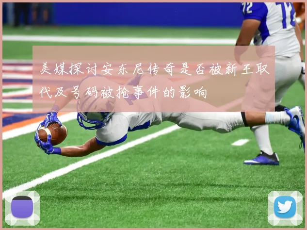 美媒探讨安东尼传奇是否被新王取代及号码被抢事件的影响