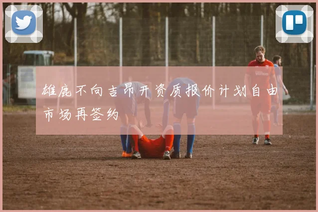 雄鹿不向吉昂开资质报价计划自由市场再签约