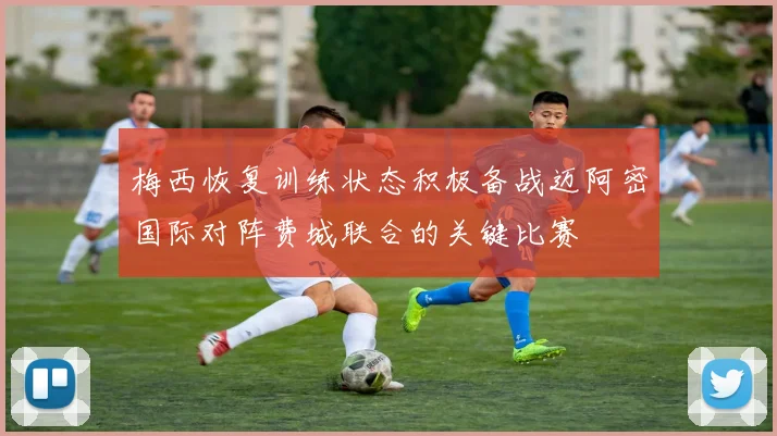 梅西恢复训练状态积极备战迈阿密国际对阵费城联合的关键比赛