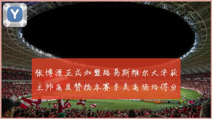 张博源正式加盟路易斯维尔大学获主帅高度赞扬本赛季美高场均得分达到202分