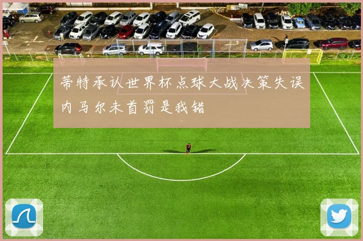 蒂特承认世界杯点球大战决策失误内马尔未首罚是我错
