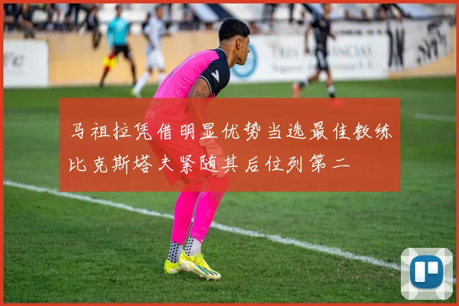 马祖拉凭借明显优势当选最佳教练比克斯塔夫紧随其后位列第二