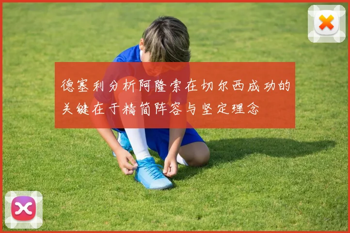 德塞利分析阿隆索在切尔西成功的关键在于精简阵容与坚定理念