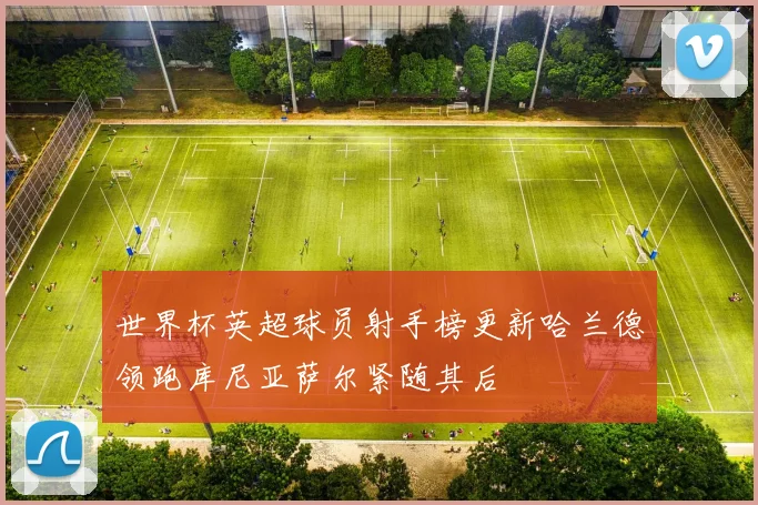 世界杯英超球员射手榜更新哈兰德领跑库尼亚萨尔紧随其后
