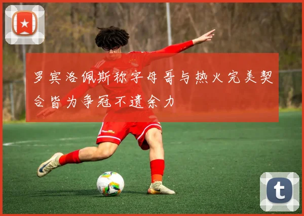 罗宾洛佩斯称字母哥与热火完美契合皆为争冠不遗余力