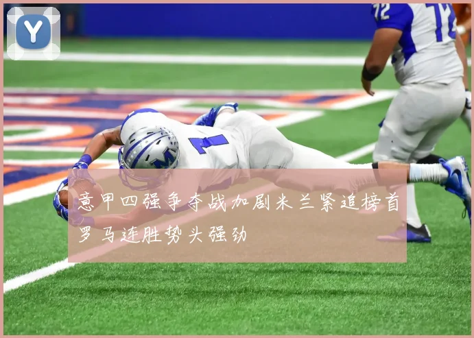 意甲四强争夺战加剧米兰紧追榜首罗马连胜势头强劲