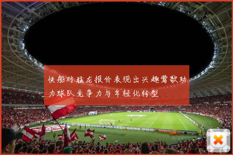 快船对猛龙报价表现出兴趣莺歌助力球队竞争力与年轻化转型