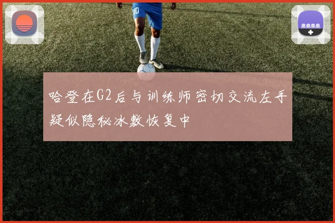 哈登在G2后与训练师密切交流左手疑似隐秘冰敷恢复中