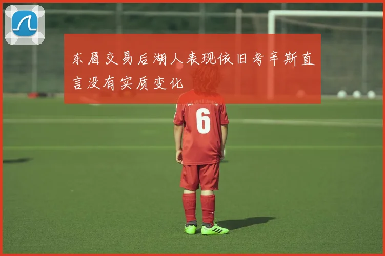 东眉交易后湖人表现依旧考辛斯直言没有实质变化