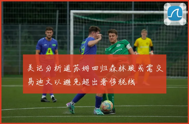 美记分析道苏姆回归森林狼或需交易迪文以避免超出奢侈税线